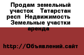Продам земельный участок - Татарстан респ. Недвижимость » Земельные участки аренда   